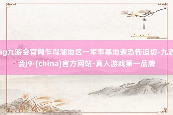 ag九游会官网乍得湖地区一军事基地遭恐怖迫切-九游会J9·(china)官方网站-真人游戏第一品牌