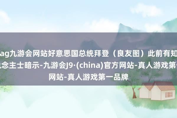 ag九游会网站好意思国总统拜登（良友图）此前有知情东说念主士暗示-九游会J9·(china)官方网站-真人游戏第一品牌