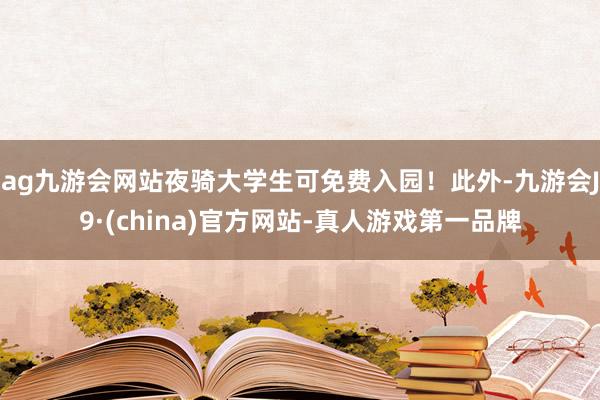 ag九游会网站夜骑大学生可免费入园！此外-九游会J9·(china)官方网站-真人游戏第一品牌