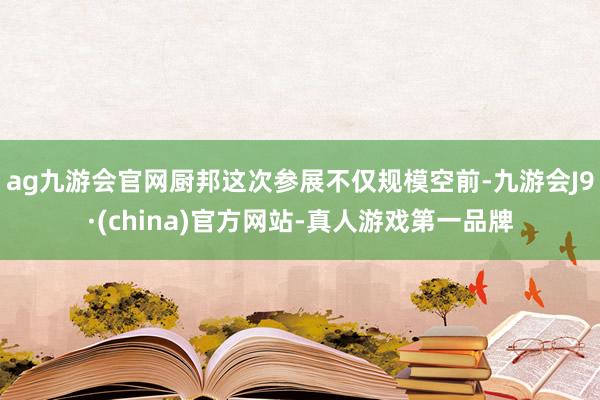 ag九游会官网厨邦这次参展不仅规模空前-九游会J9·(china)官方网站-真人游戏第一品牌