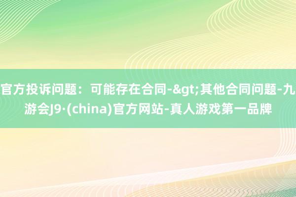 官方投诉问题：可能存在合同->其他合同问题-九游会J9·(china)官方网站-真人游戏第一品牌