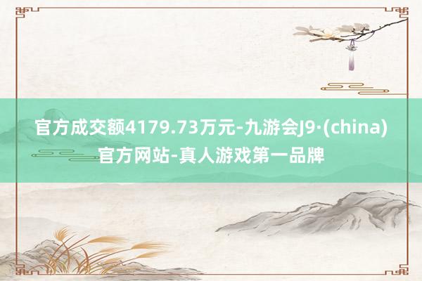 官方成交额4179.73万元-九游会J9·(china)官方网站-真人游戏第一品牌
