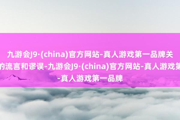 九游会J9·(china)官方网站-真人游戏第一品牌关于显然的流言和谬误-九游会J9·(china)官方网站-真人游戏第一品牌