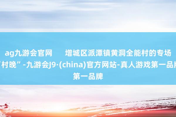 ag九游会官网      增城区派潭镇黄洞全能村的专场“村晚”-九游会J9·(china)官方网站-真人游戏第一品牌