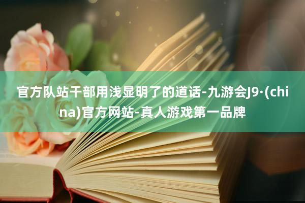 官方队站干部用浅显明了的道话-九游会J9·(china)官方网站-真人游戏第一品牌