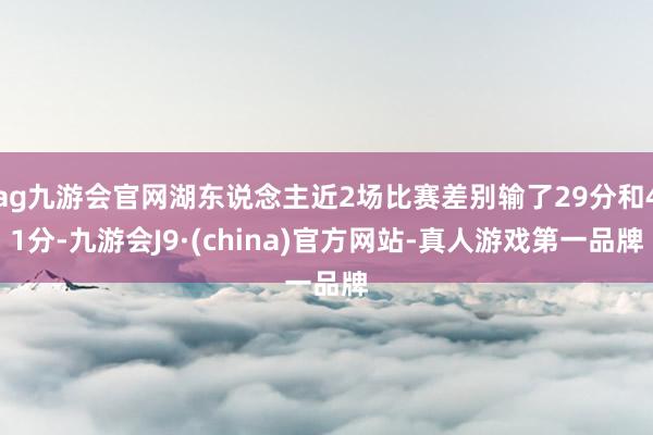 ag九游会官网湖东说念主近2场比赛差别输了29分和41分-九游会J9·(china)官方网站-真人游戏第一品牌