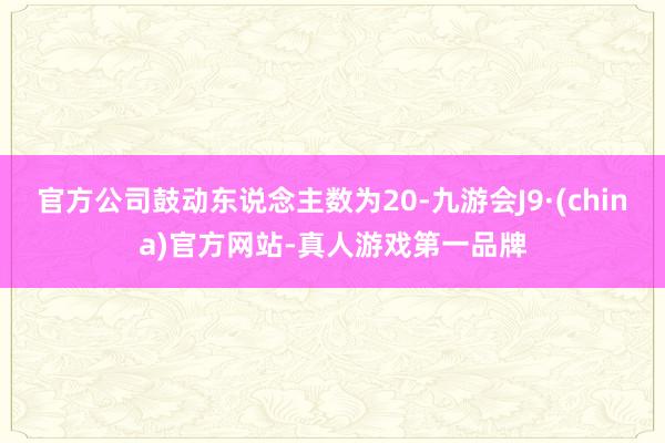 官方公司鼓动东说念主数为20-九游会J9·(china)官方网站-真人游戏第一品牌