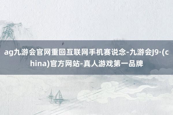 ag九游会官网重回互联网手机赛说念-九游会J9·(china)官方网站-真人游戏第一品牌