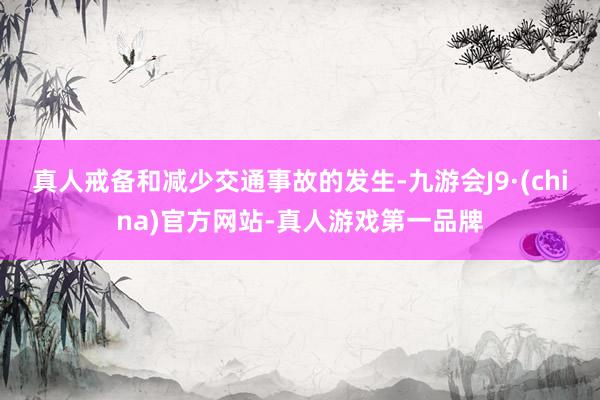 真人戒备和减少交通事故的发生-九游会J9·(china)官方网站-真人游戏第一品牌