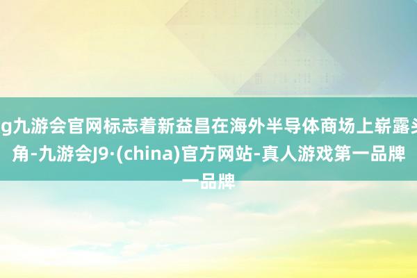 ag九游会官网标志着新益昌在海外半导体商场上崭露头角-九游会J9·(china)官方网站-真人游戏第一品牌