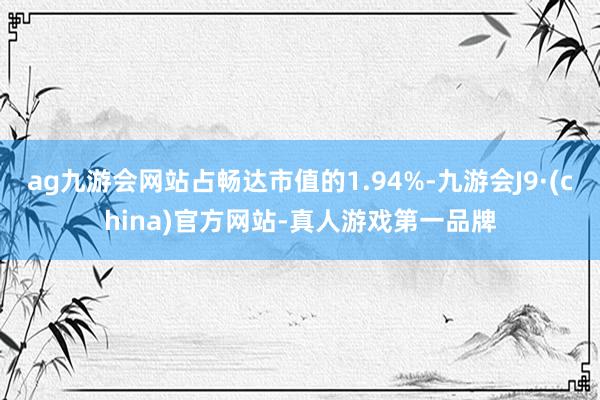 ag九游会网站占畅达市值的1.94%-九游会J9·(china)官方网站-真人游戏第一品牌