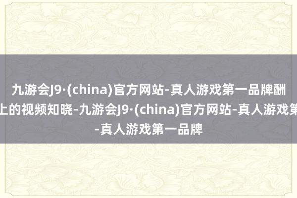 九游会J9·(china)官方网站-真人游戏第一品牌酬酢媒体上的视频知晓-九游会J9·(china)官方网站-真人游戏第一品牌
