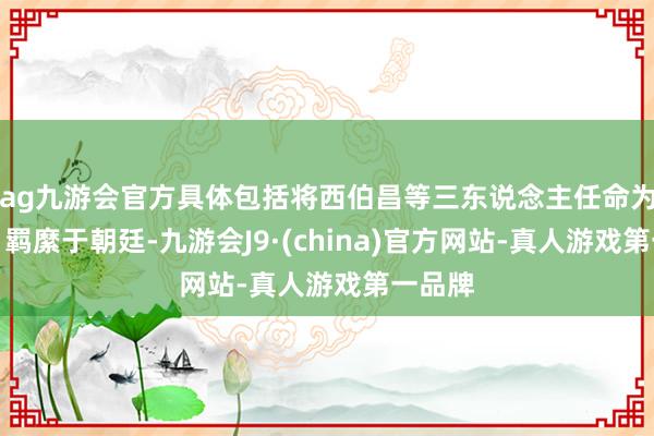 ag九游会官方具体包括将西伯昌等三东说念主任命为三公、羁縻于朝廷-九游会J9·(china)官方网站-真人游戏第一品牌