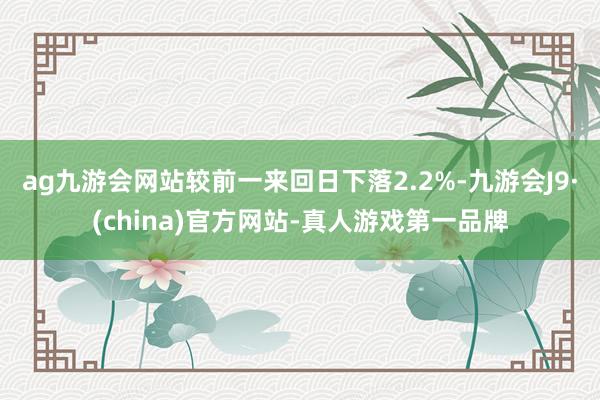 ag九游会网站较前一来回日下落2.2%-九游会J9·(china)官方网站-真人游戏第一品牌