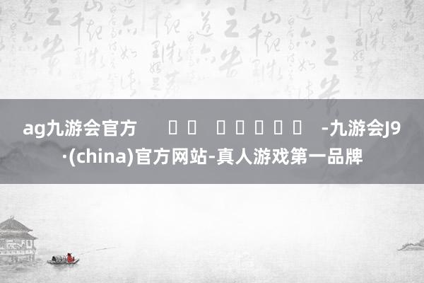 ag九游会官方      		  					  -九游会J9·(china)官方网站-真人游戏第一品牌