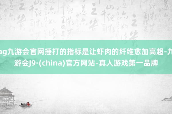 ag九游会官网捶打的指标是让虾肉的纤维愈加高超-九游会J9·(china)官方网站-真人游戏第一品牌