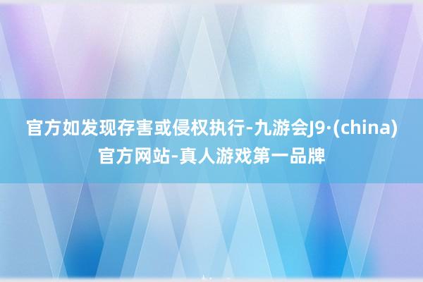 官方如发现存害或侵权执行-九游会J9·(china)官方网站-真人游戏第一品牌