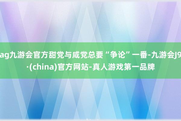 ag九游会官方甜党与咸党总要“争论”一番-九游会J9·(china)官方网站-真人游戏第一品牌