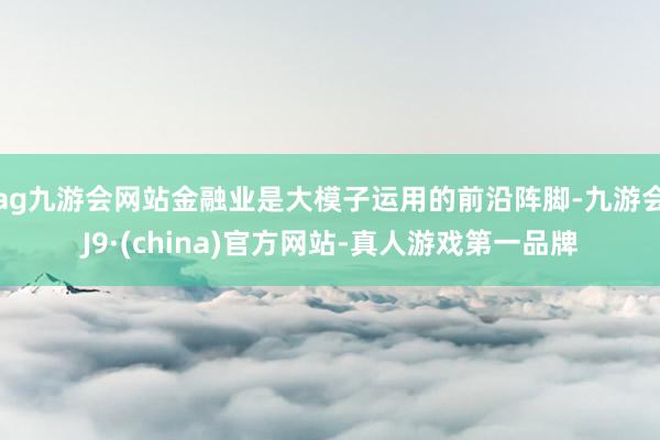 ag九游会网站金融业是大模子运用的前沿阵脚-九游会J9·(china)官方网站-真人游戏第一品牌