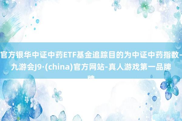 官方银华中证中药ETF基金追踪目的为中证中药指数-九游会J9·(china)官方网站-真人游戏第一品牌