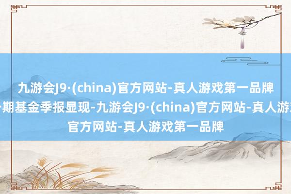 九游会J9·(china)官方网站-真人游戏第一品牌凭证最新一期基金季报显现-九游会J9·(china)官方网站-真人游戏第一品牌