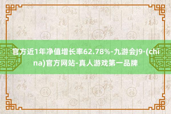 官方近1年净值增长率62.78%-九游会J9·(china)官方网站-真人游戏第一品牌