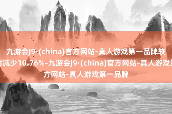 九游会J9·(china)官方网站-真人游戏第一品牌较上年同时减少10.76%-九游会J9·(china)官方网站-真人游戏第一品牌