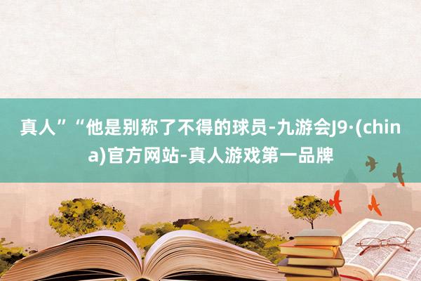 真人”“他是别称了不得的球员-九游会J9·(china)官方网站-真人游戏第一品牌