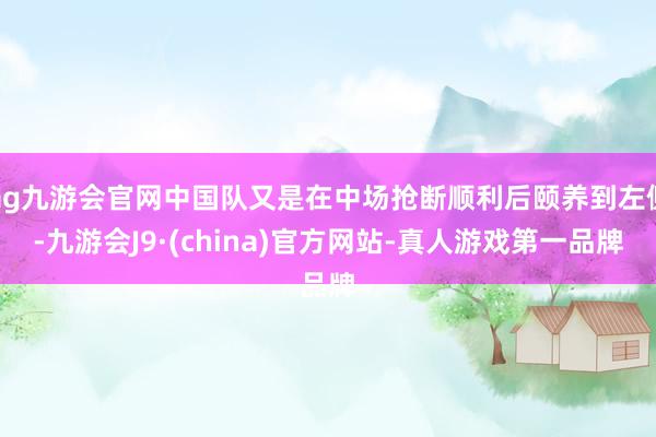 ag九游会官网中国队又是在中场抢断顺利后颐养到左侧-九游会J9·(china)官方网站-真人游戏第一品牌