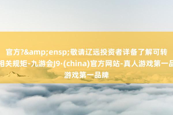 官方? 敬请辽远投资者详备了解可转债相关规矩-九游会J9·(china)官方网站-真人游戏第一品牌