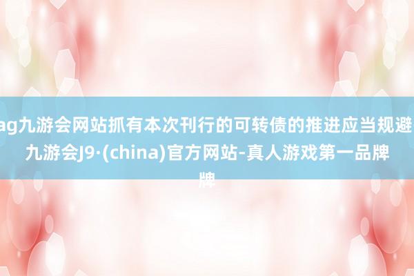 ag九游会网站抓有本次刊行的可转债的推进应当规避-九游会J9·(china)官方网站-真人游戏第一品牌