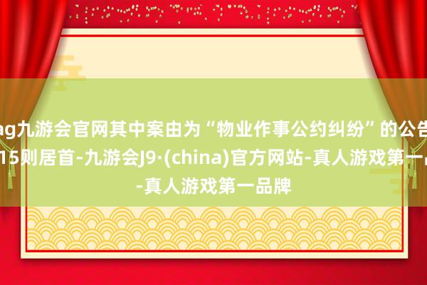 ag九游会官网其中案由为“物业作事公约纠纷”的公告以115则居首-九游会J9·(china)官方网站-真人游戏第一品牌