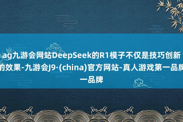 ag九游会网站DeepSeek的R1模子不仅是技巧创新的效果-九游会J9·(china)官方网站-真人游戏第一品牌