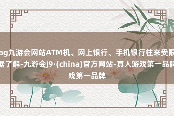 ag九游会网站ATM机、网上银行、手机银行往来受限据了解-九游会J9·(china)官方网站-真人游戏第一品牌