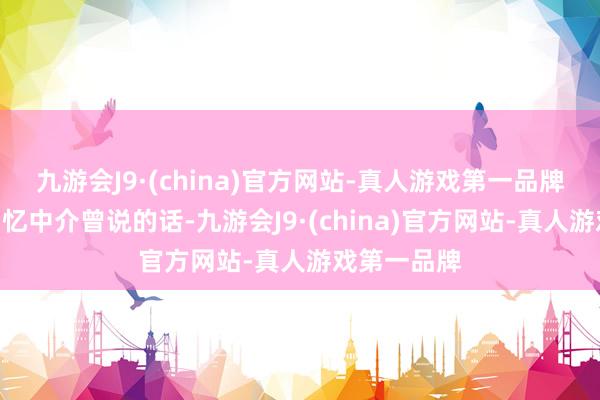 九游会J9·(china)官方网站-真人游戏第一品牌”苟先生回忆中介曾说的话-九游会J9·(china)官方网站-真人游戏第一品牌