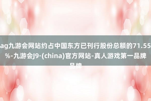 ag九游会网站约占中国东方已刊行股份总额的71.55%-九游会J9·(china)官方网站-真人游戏第一品牌