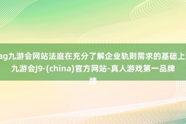 ag九游会网站法庭在充分了解企业轨则需求的基础上-九游会J9·(china)官方网站-真人游戏第一品牌