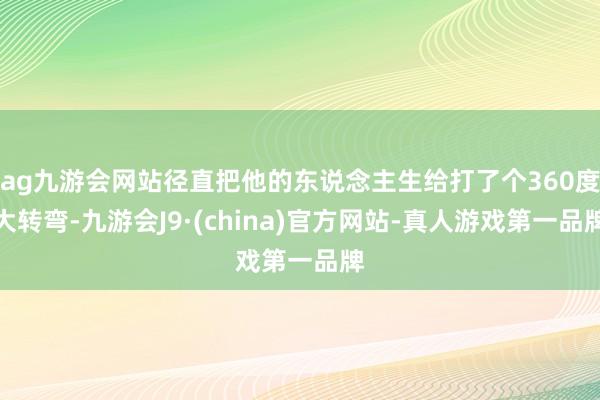 ag九游会网站径直把他的东说念主生给打了个360度大转弯-九游会J9·(china)官方网站-真人游戏第一品牌