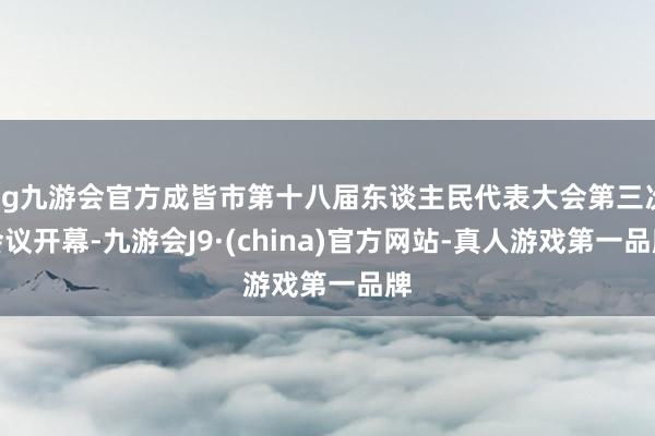 ag九游会官方成皆市第十八届东谈主民代表大会第三次会议开幕-九游会J9·(china)官方网站-真人游戏第一品牌