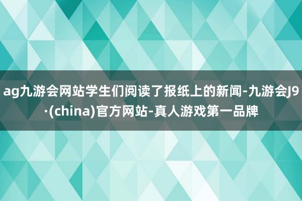 ag九游会网站学生们阅读了报纸上的新闻-九游会J9·(china)官方网站-真人游戏第一品牌