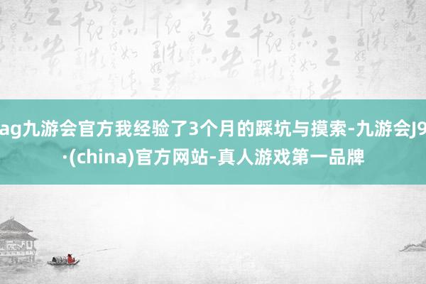 ag九游会官方我经验了3个月的踩坑与摸索-九游会J9·(china)官方网站-真人游戏第一品牌
