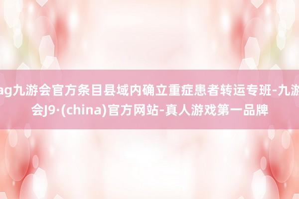ag九游会官方条目县域内确立重症患者转运专班-九游会J9·(china)官方网站-真人游戏第一品牌