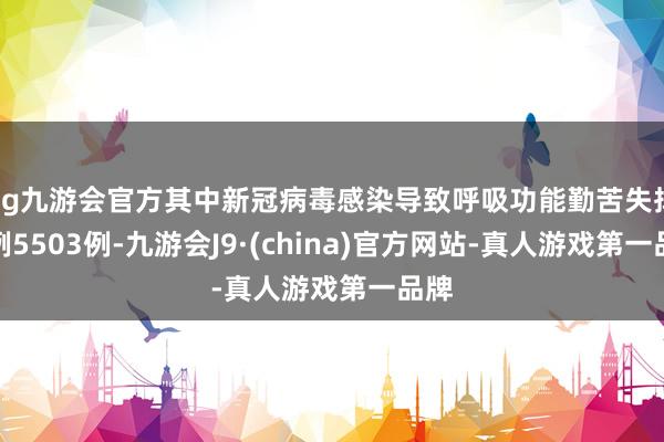 ag九游会官方其中新冠病毒感染导致呼吸功能勤苦失掉病例5503例-九游会J9·(china)官方网站-真人游戏第一品牌