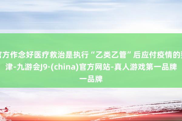 官方作念好医疗救治是执行“乙类乙管”后应付疫情的要津-九游会J9·(china)官方网站-真人游戏第一品牌