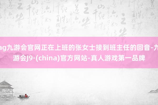 ag九游会官网正在上班的张女士接到班主任的回音-九游会J9·(china)官方网站-真人游戏第一品牌