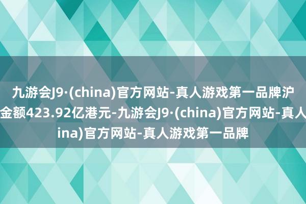 九游会J9·(china)官方网站-真人游戏第一品牌沪市港股通成交金额423.92亿港元-九游会J9·(china)官方网站-真人游戏第一品牌