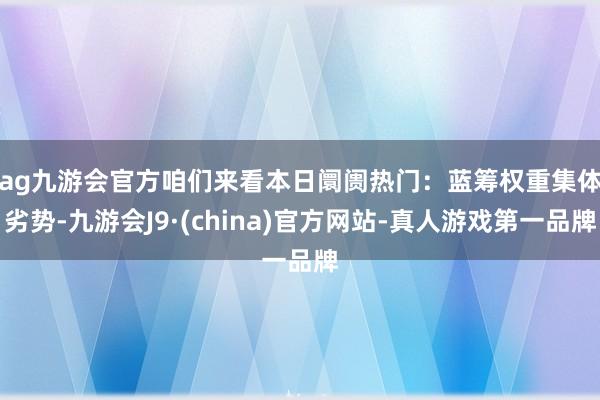 ag九游会官方　　咱们来看本日阛阓热门：蓝筹权重集体劣势-九游会J9·(china)官方网站-真人游戏第一品牌