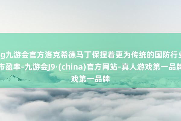 ag九游会官方洛克希德马丁保捏着更为传统的国防行业市盈率-九游会J9·(china)官方网站-真人游戏第一品牌