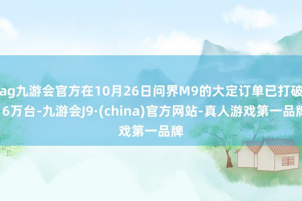 ag九游会官方在10月26日问界M9的大定订单已打破16万台-九游会J9·(china)官方网站-真人游戏第一品牌