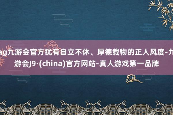 ag九游会官方犹有自立不休、厚德载物的正人风度-九游会J9·(china)官方网站-真人游戏第一品牌